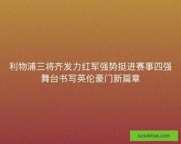 利物浦三将齐发力红军强势挺进赛事四强舞台书写英伦豪门新篇章