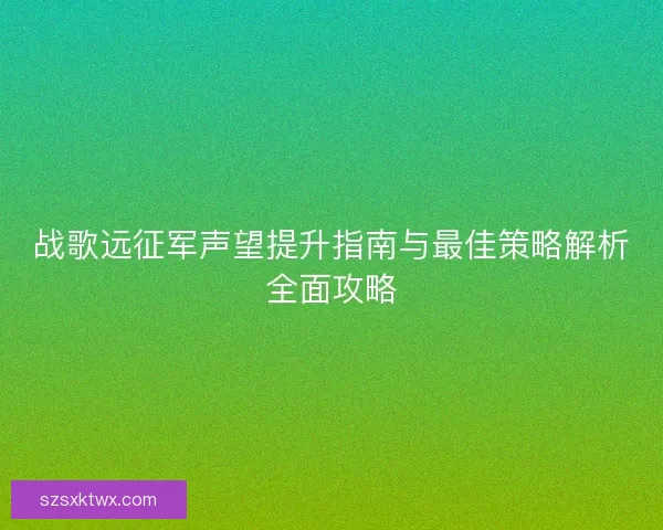 战歌远征军声望提升指南与最佳策略解析全面攻略