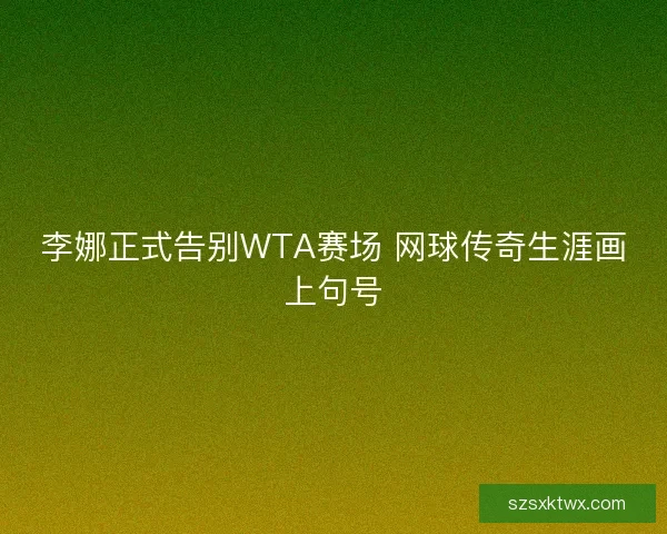 李娜正式告别WTA赛场 网球传奇生涯画上句号