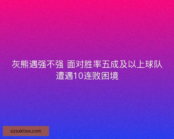 灰熊遇强不强 面对胜率五成及以上球队遭遇10连败困境